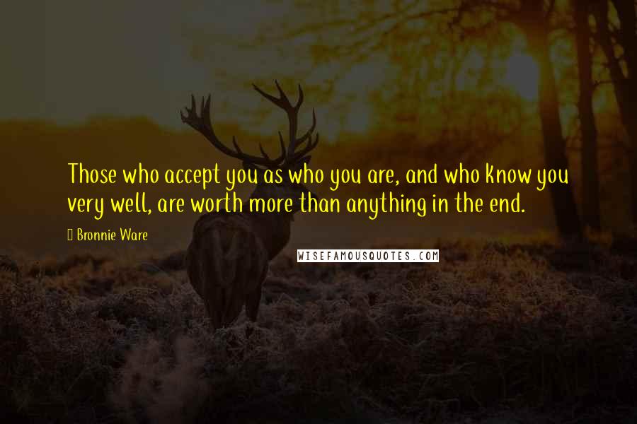 Bronnie Ware Quotes: Those who accept you as who you are, and who know you very well, are worth more than anything in the end.