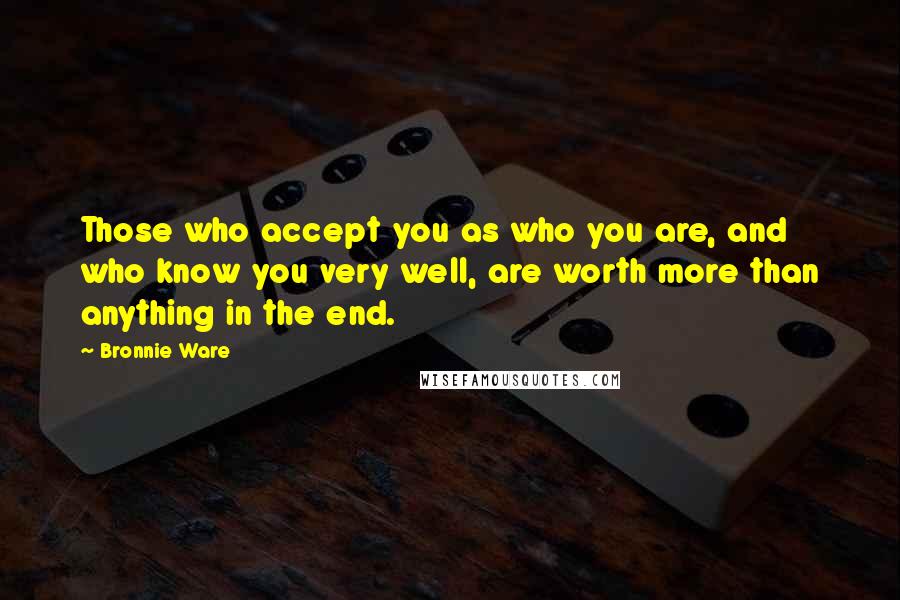 Bronnie Ware Quotes: Those who accept you as who you are, and who know you very well, are worth more than anything in the end.