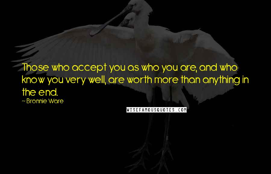 Bronnie Ware Quotes: Those who accept you as who you are, and who know you very well, are worth more than anything in the end.