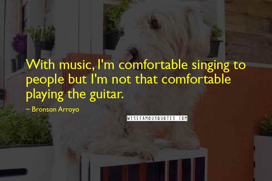 Bronson Arroyo Quotes: With music, I'm comfortable singing to people but I'm not that comfortable playing the guitar.