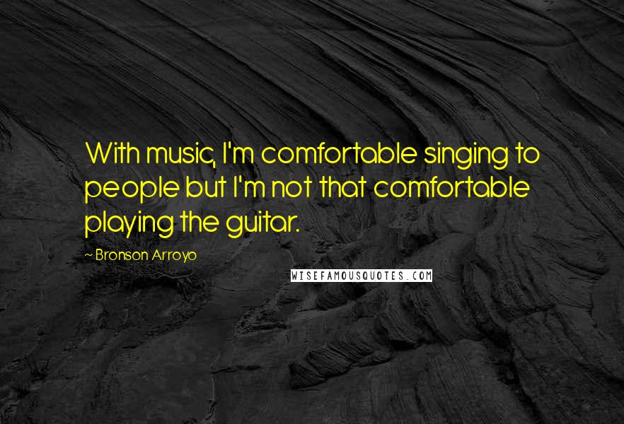 Bronson Arroyo Quotes: With music, I'm comfortable singing to people but I'm not that comfortable playing the guitar.