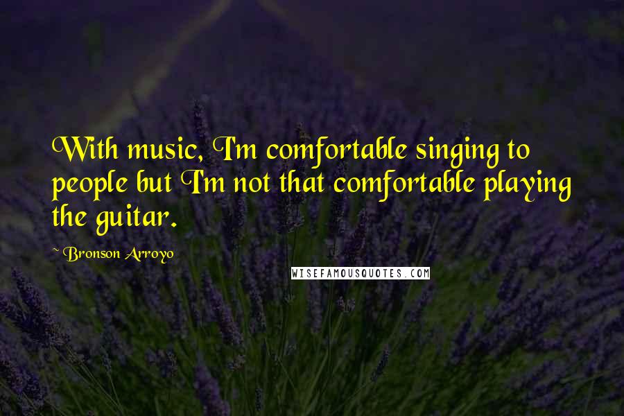 Bronson Arroyo Quotes: With music, I'm comfortable singing to people but I'm not that comfortable playing the guitar.