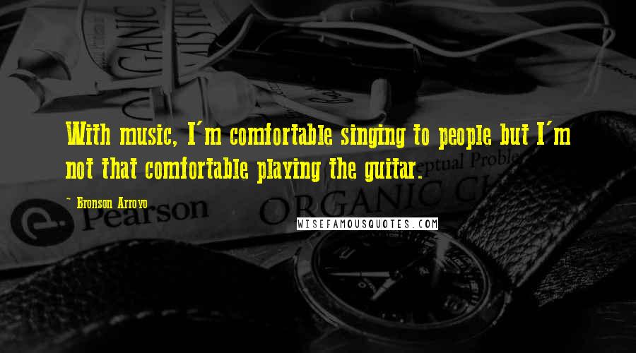 Bronson Arroyo Quotes: With music, I'm comfortable singing to people but I'm not that comfortable playing the guitar.