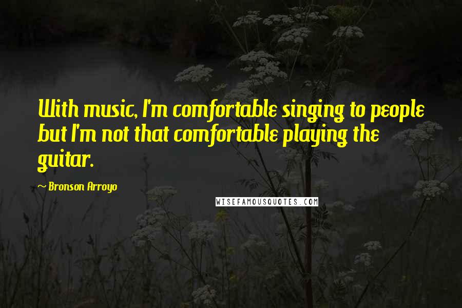 Bronson Arroyo Quotes: With music, I'm comfortable singing to people but I'm not that comfortable playing the guitar.