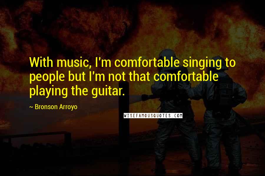 Bronson Arroyo Quotes: With music, I'm comfortable singing to people but I'm not that comfortable playing the guitar.