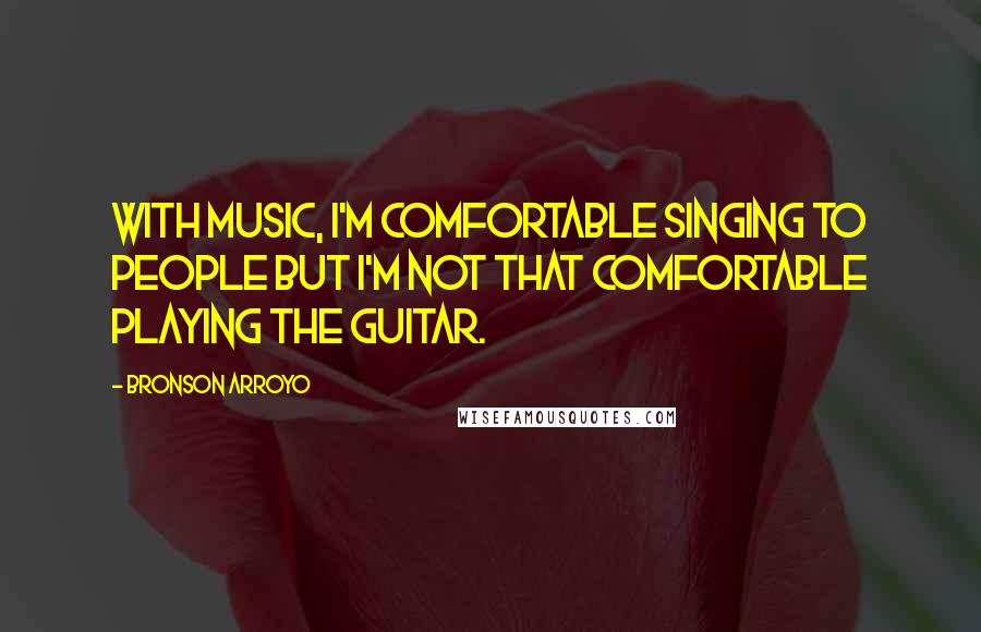 Bronson Arroyo Quotes: With music, I'm comfortable singing to people but I'm not that comfortable playing the guitar.