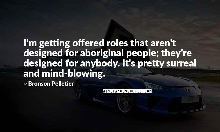 Bronson Pelletier Quotes: I'm getting offered roles that aren't designed for aboriginal people; they're designed for anybody. It's pretty surreal and mind-blowing.