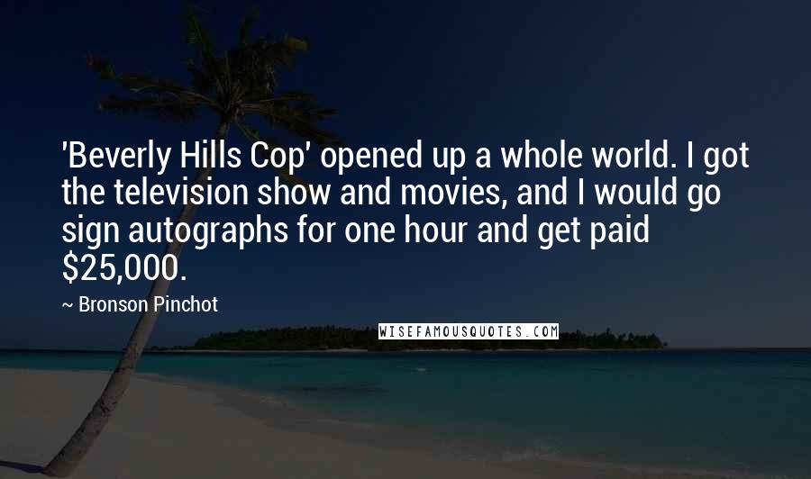 Bronson Pinchot Quotes: 'Beverly Hills Cop' opened up a whole world. I got the television show and movies, and I would go sign autographs for one hour and get paid $25,000.