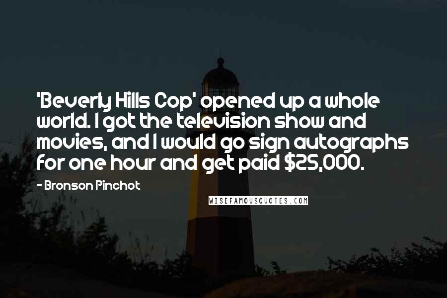 Bronson Pinchot Quotes: 'Beverly Hills Cop' opened up a whole world. I got the television show and movies, and I would go sign autographs for one hour and get paid $25,000.