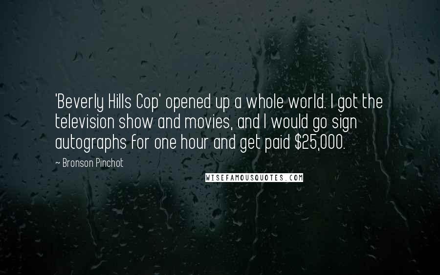 Bronson Pinchot Quotes: 'Beverly Hills Cop' opened up a whole world. I got the television show and movies, and I would go sign autographs for one hour and get paid $25,000.