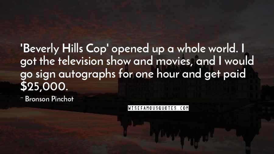 Bronson Pinchot Quotes: 'Beverly Hills Cop' opened up a whole world. I got the television show and movies, and I would go sign autographs for one hour and get paid $25,000.