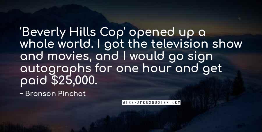 Bronson Pinchot Quotes: 'Beverly Hills Cop' opened up a whole world. I got the television show and movies, and I would go sign autographs for one hour and get paid $25,000.