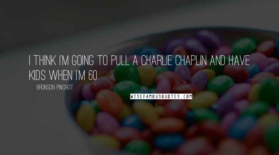 Bronson Pinchot Quotes: I think I'm going to pull a Charlie Chaplin and have kids when I'm 60.