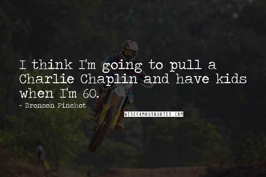 Bronson Pinchot Quotes: I think I'm going to pull a Charlie Chaplin and have kids when I'm 60.