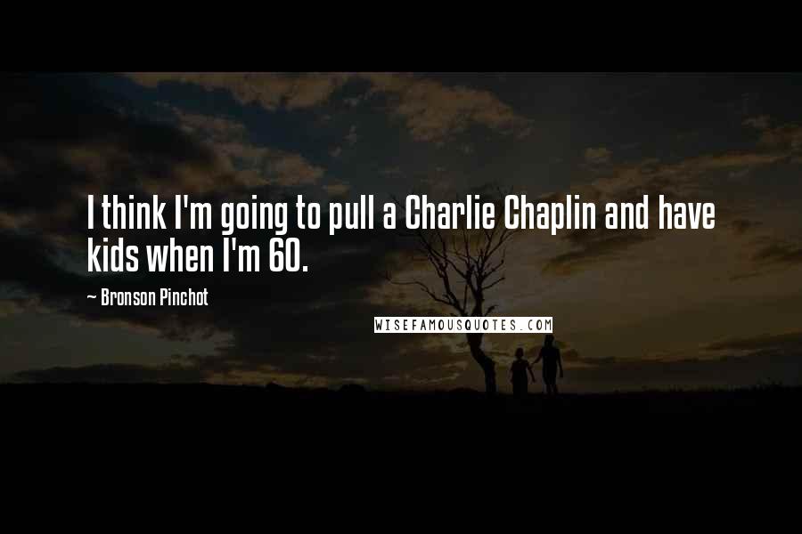 Bronson Pinchot Quotes: I think I'm going to pull a Charlie Chaplin and have kids when I'm 60.