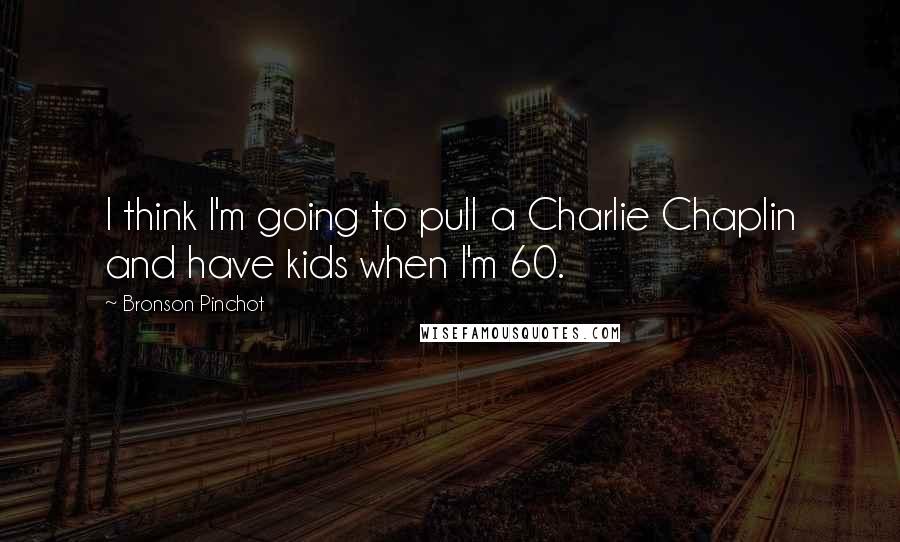 Bronson Pinchot Quotes: I think I'm going to pull a Charlie Chaplin and have kids when I'm 60.