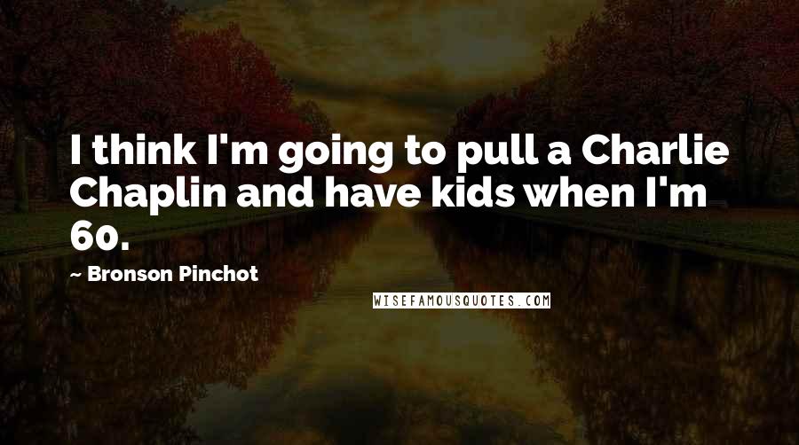 Bronson Pinchot Quotes: I think I'm going to pull a Charlie Chaplin and have kids when I'm 60.