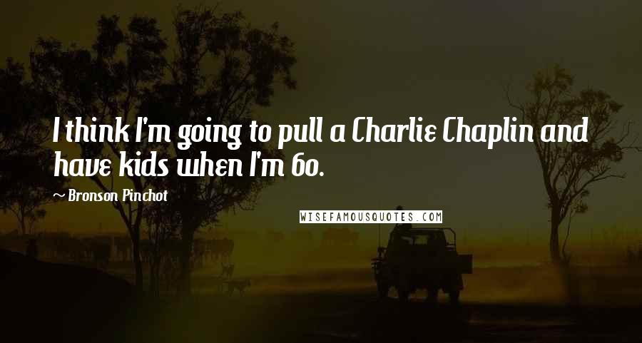 Bronson Pinchot Quotes: I think I'm going to pull a Charlie Chaplin and have kids when I'm 60.