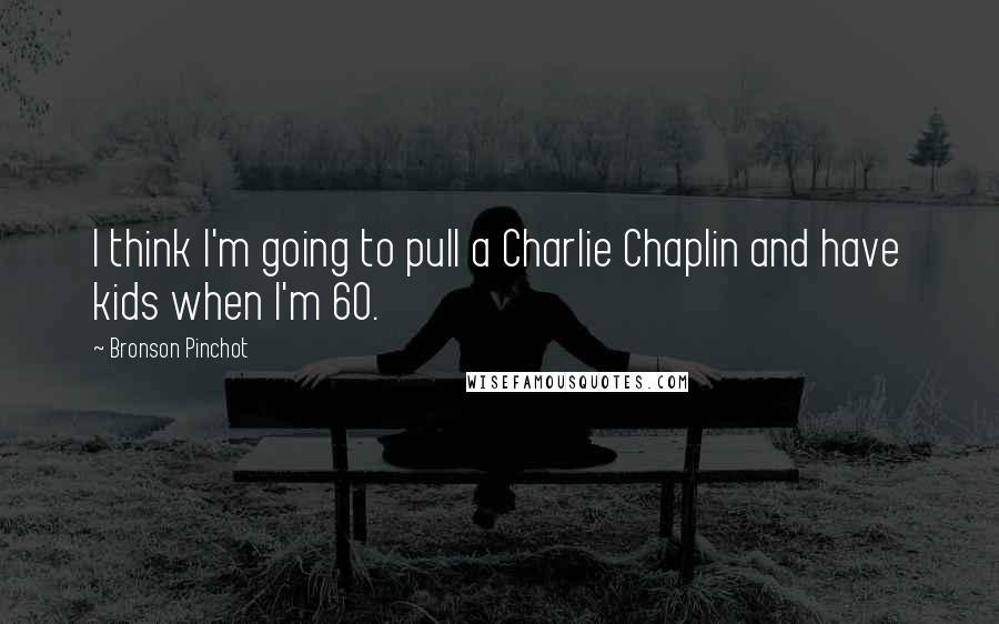 Bronson Pinchot Quotes: I think I'm going to pull a Charlie Chaplin and have kids when I'm 60.