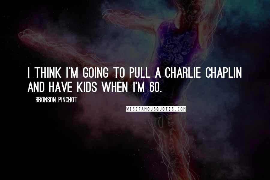 Bronson Pinchot Quotes: I think I'm going to pull a Charlie Chaplin and have kids when I'm 60.