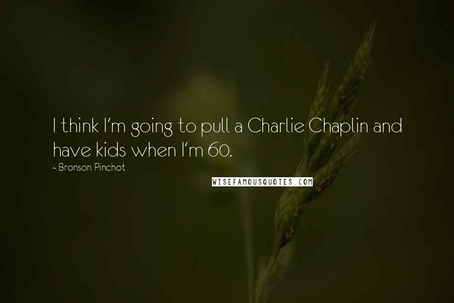 Bronson Pinchot Quotes: I think I'm going to pull a Charlie Chaplin and have kids when I'm 60.