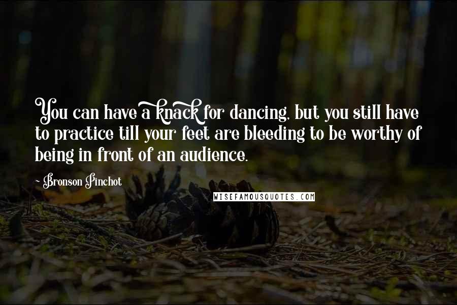 Bronson Pinchot Quotes: You can have a knack for dancing, but you still have to practice till your feet are bleeding to be worthy of being in front of an audience.