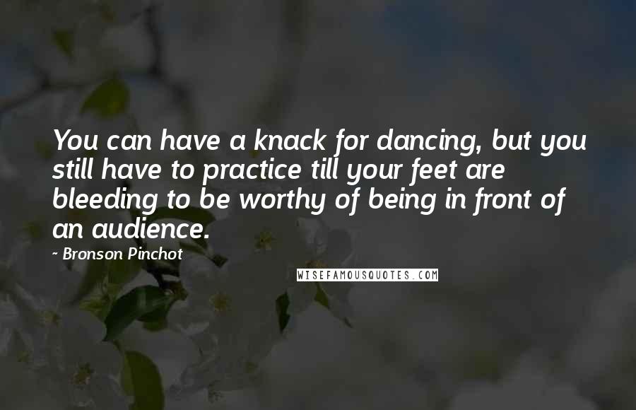 Bronson Pinchot Quotes: You can have a knack for dancing, but you still have to practice till your feet are bleeding to be worthy of being in front of an audience.