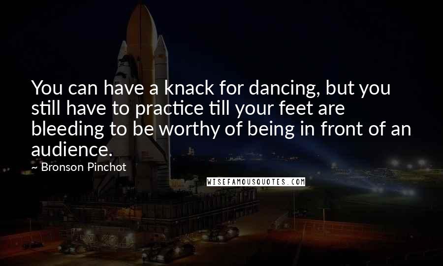 Bronson Pinchot Quotes: You can have a knack for dancing, but you still have to practice till your feet are bleeding to be worthy of being in front of an audience.