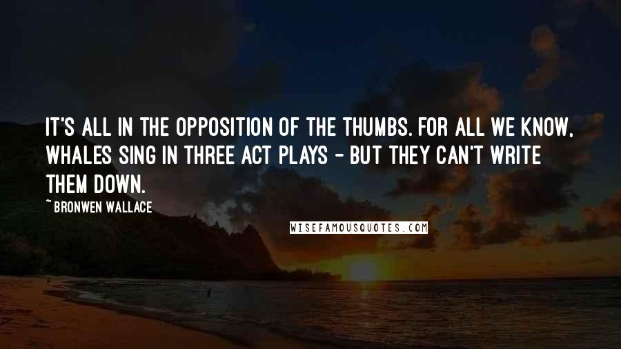 Bronwen Wallace Quotes: It's all in the opposition of the thumbs. For all we know, whales sing in three act plays - but they can't write them down.