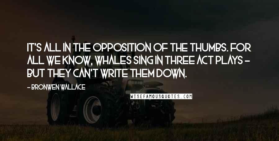 Bronwen Wallace Quotes: It's all in the opposition of the thumbs. For all we know, whales sing in three act plays - but they can't write them down.