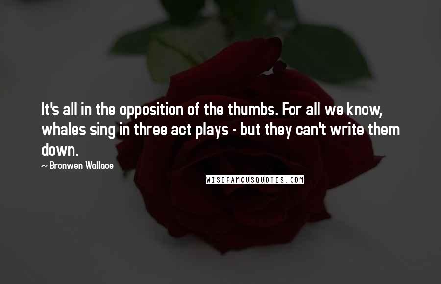 Bronwen Wallace Quotes: It's all in the opposition of the thumbs. For all we know, whales sing in three act plays - but they can't write them down.