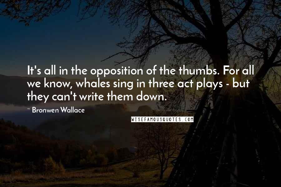 Bronwen Wallace Quotes: It's all in the opposition of the thumbs. For all we know, whales sing in three act plays - but they can't write them down.