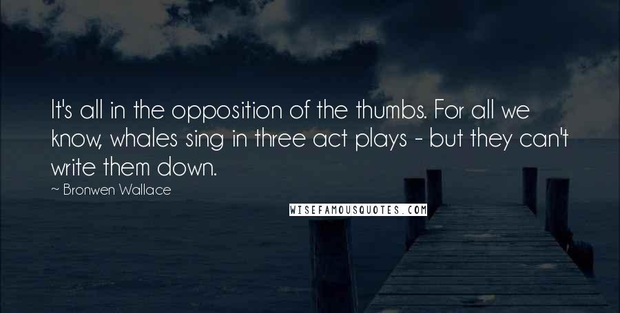 Bronwen Wallace Quotes: It's all in the opposition of the thumbs. For all we know, whales sing in three act plays - but they can't write them down.