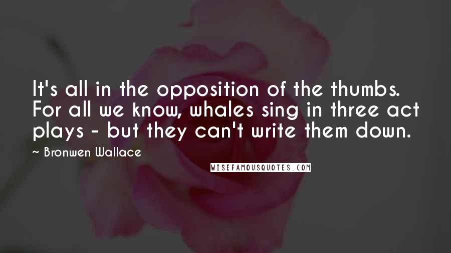 Bronwen Wallace Quotes: It's all in the opposition of the thumbs. For all we know, whales sing in three act plays - but they can't write them down.
