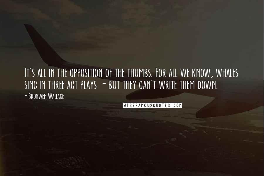 Bronwen Wallace Quotes: It's all in the opposition of the thumbs. For all we know, whales sing in three act plays - but they can't write them down.