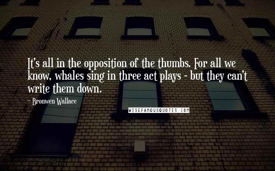 Bronwen Wallace Quotes: It's all in the opposition of the thumbs. For all we know, whales sing in three act plays - but they can't write them down.