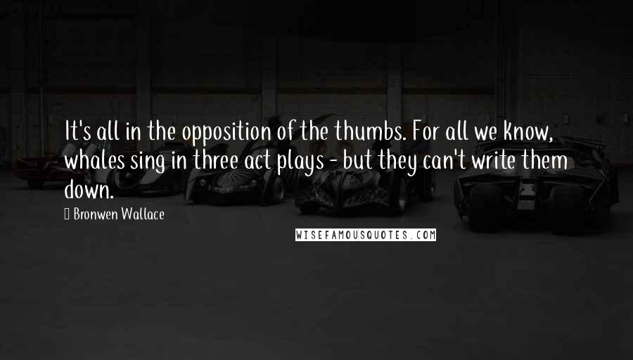 Bronwen Wallace Quotes: It's all in the opposition of the thumbs. For all we know, whales sing in three act plays - but they can't write them down.