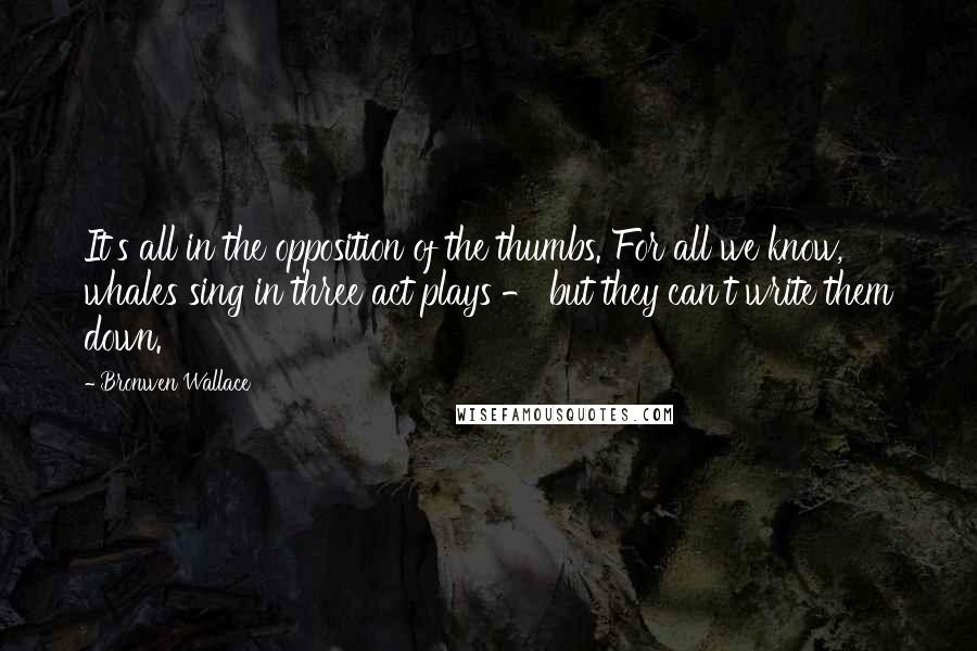 Bronwen Wallace Quotes: It's all in the opposition of the thumbs. For all we know, whales sing in three act plays - but they can't write them down.