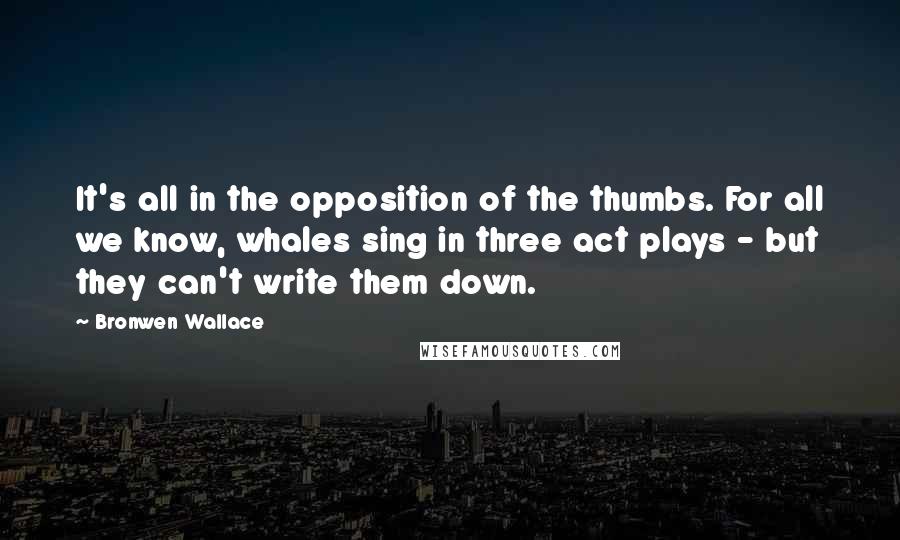 Bronwen Wallace Quotes: It's all in the opposition of the thumbs. For all we know, whales sing in three act plays - but they can't write them down.