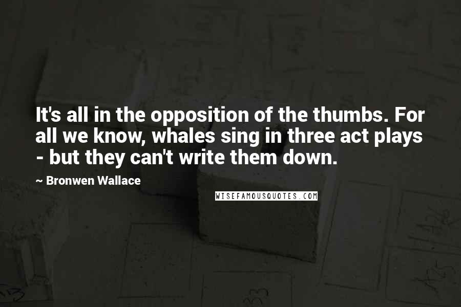 Bronwen Wallace Quotes: It's all in the opposition of the thumbs. For all we know, whales sing in three act plays - but they can't write them down.