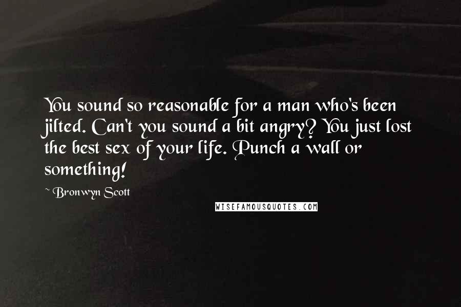 Bronwyn Scott Quotes: You sound so reasonable for a man who's been jilted. Can't you sound a bit angry? You just lost the best sex of your life. Punch a wall or something!