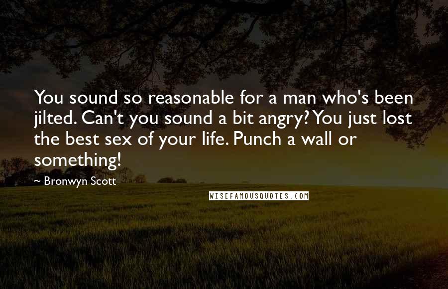 Bronwyn Scott Quotes: You sound so reasonable for a man who's been jilted. Can't you sound a bit angry? You just lost the best sex of your life. Punch a wall or something!