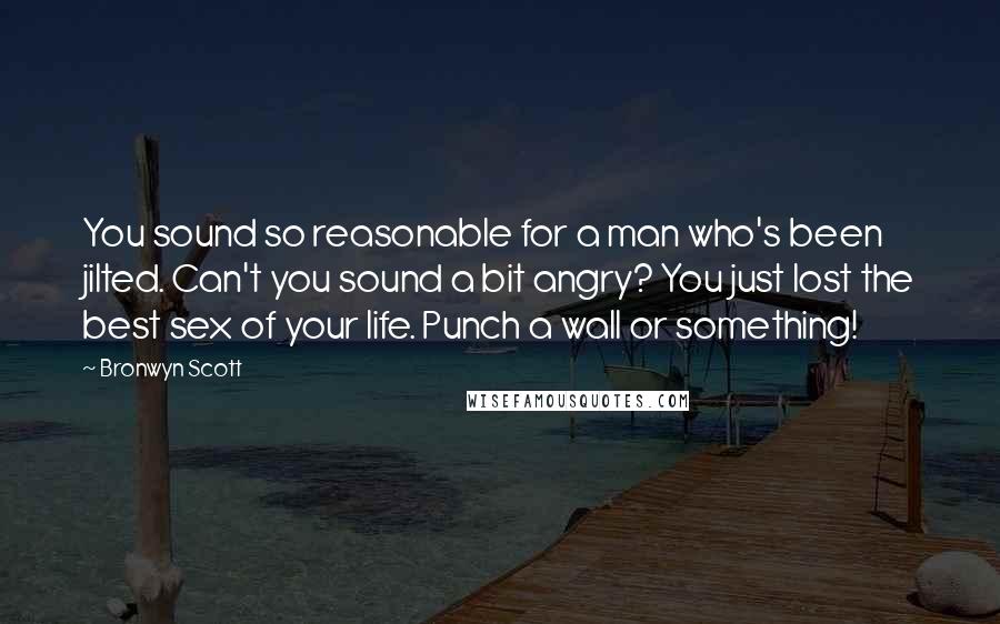 Bronwyn Scott Quotes: You sound so reasonable for a man who's been jilted. Can't you sound a bit angry? You just lost the best sex of your life. Punch a wall or something!