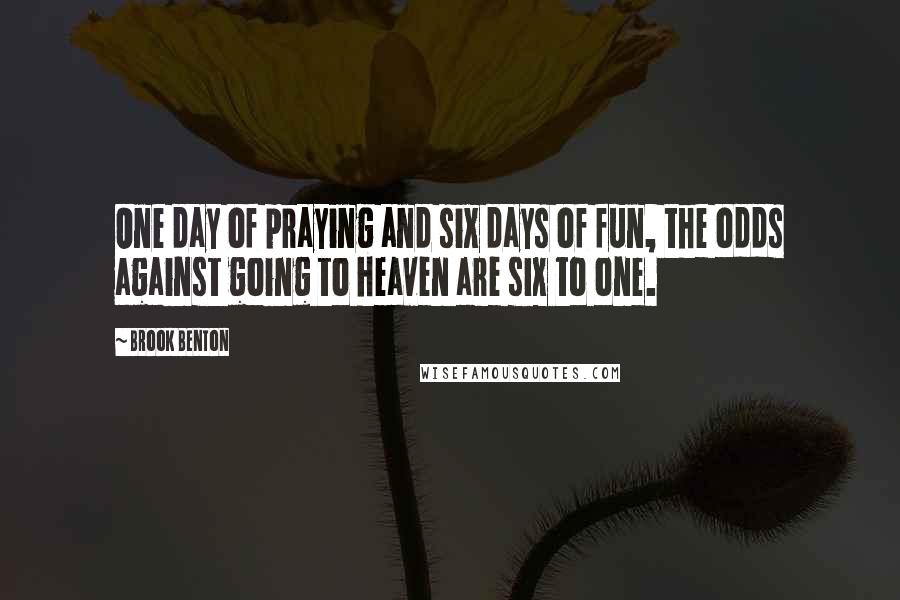 Brook Benton Quotes: One day of praying and six days of fun, the odds against going to heaven are six to one.