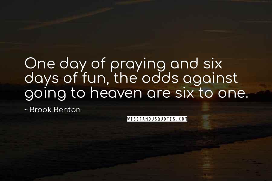 Brook Benton Quotes: One day of praying and six days of fun, the odds against going to heaven are six to one.