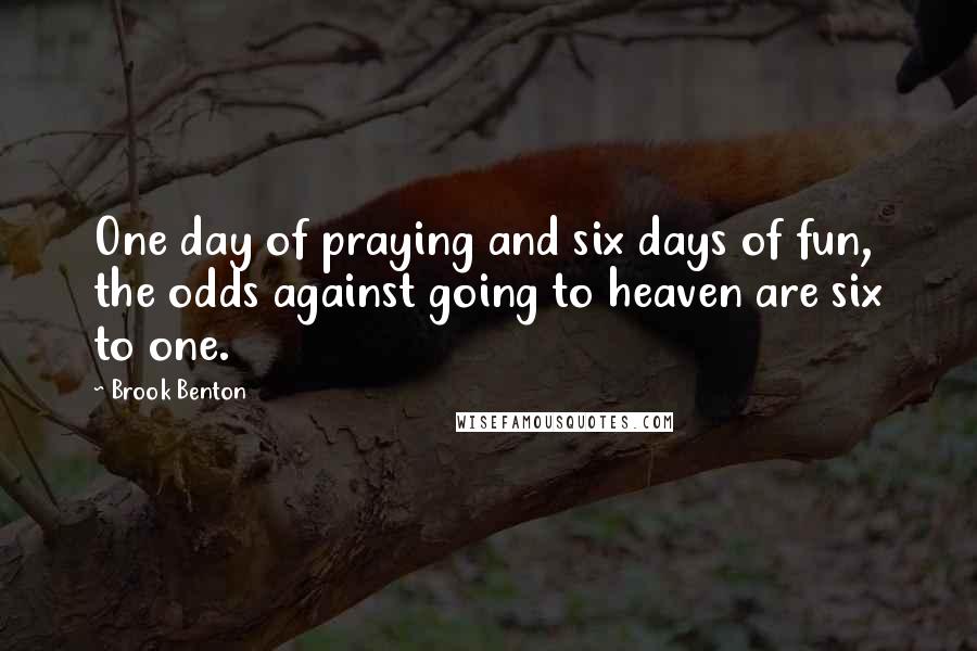 Brook Benton Quotes: One day of praying and six days of fun, the odds against going to heaven are six to one.