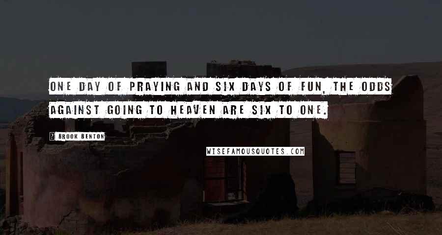 Brook Benton Quotes: One day of praying and six days of fun, the odds against going to heaven are six to one.