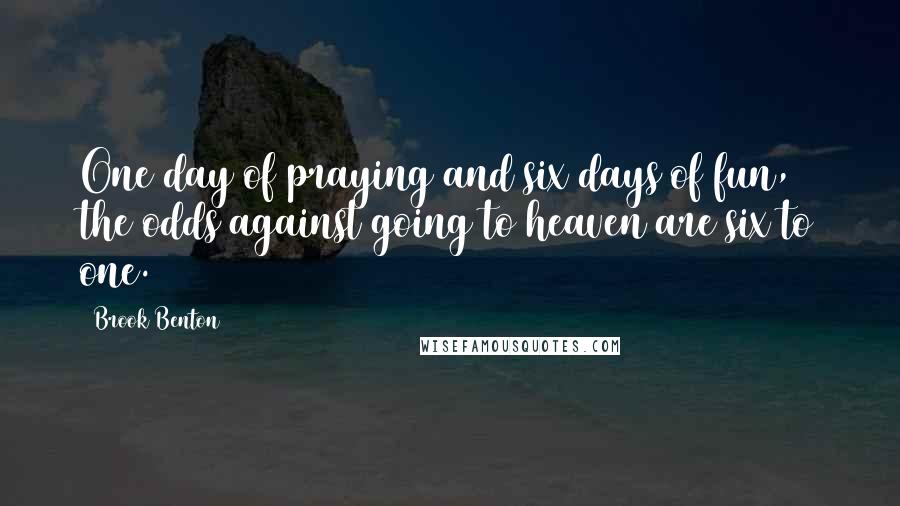 Brook Benton Quotes: One day of praying and six days of fun, the odds against going to heaven are six to one.