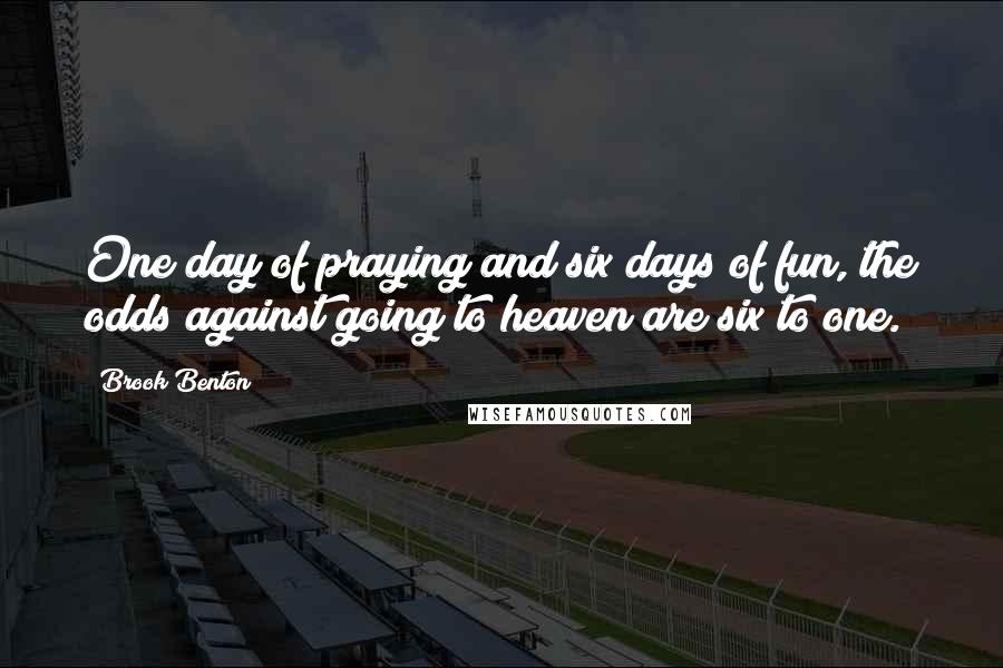 Brook Benton Quotes: One day of praying and six days of fun, the odds against going to heaven are six to one.