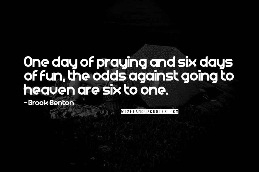 Brook Benton Quotes: One day of praying and six days of fun, the odds against going to heaven are six to one.